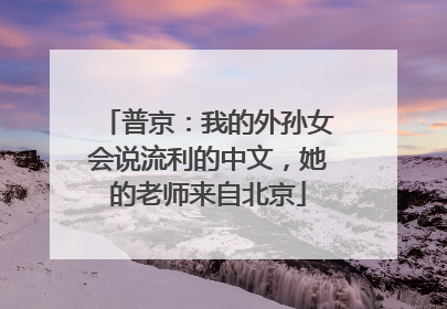 普京：我的外孙女会说流利的中文，她的老师来自北京